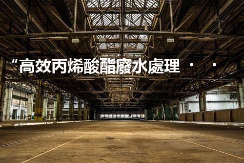 “高效丙烯酸酯廢水處理，綠色環(huán)保新篇章”